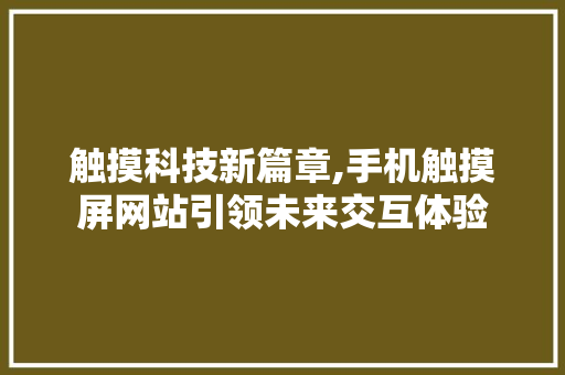 触摸科技新篇章,手机触摸屏网站引领未来交互体验 触摸科技新篇章,手机触摸屏网站引领未来交互体验 网站建设公司