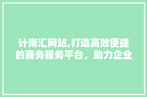 计南汇网站,打造高效便捷的商务服务平台，助力企业腾飞