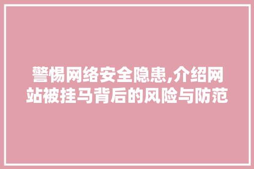 警惕网络安全隐患,介绍网站被挂马背后的风险与防范