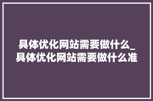 具体优化网站需要做什么_具体优化网站需要做什么准备。 具体优化网站需要做什么_具体优化网站需要做什么准备。 SEO关键词