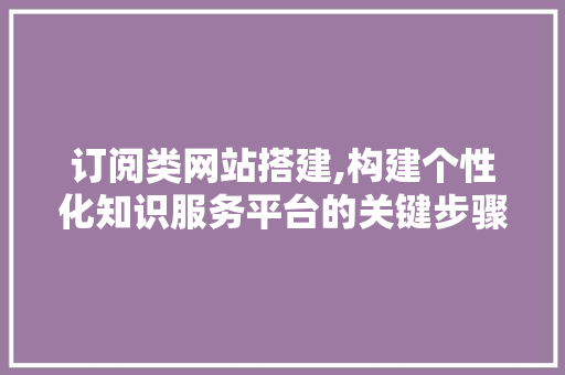订阅类网站搭建,构建个性化知识服务平台的关键步骤 订阅类网站搭建,构建个性化知识服务平台的关键步骤 百度SEO