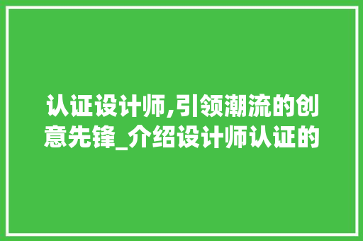 认证设计师,引领潮流的创意先锋_介绍设计师认证的重要性 认证设计师,引领潮流的创意先锋_介绍设计师认证的重要性 神马SEO