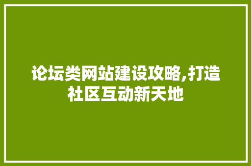 论坛类网站建设攻略,打造社区互动新天地