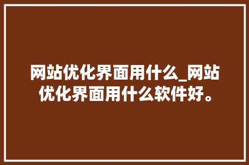 网站优化界面用什么_网站优化界面用什么软件好。 网站优化界面用什么_网站优化界面用什么软件好。 网站建设公司