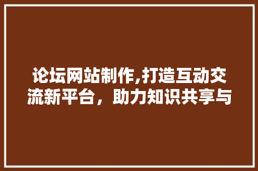 论坛网站制作,打造互动交流新平台，助力知识共享与传播 论坛网站制作,打造互动交流新平台，助力知识共享与传播 SEO关键词