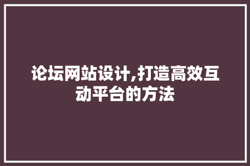 论坛网站设计,打造高效互动平台的方法 论坛网站设计,打造高效互动平台的方法 神马SEO