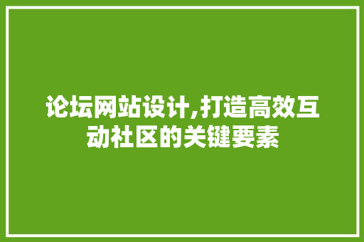 论坛网站设计,打造高效互动社区的关键要素