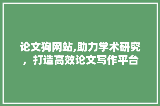 论文狗网站,助力学术研究，打造高效论文写作平台 论文狗网站,助力学术研究，打造高效论文写作平台 SEO关键词