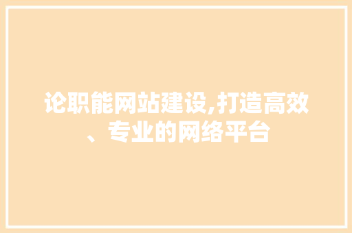 论职能网站建设,打造高效、专业的网络平台