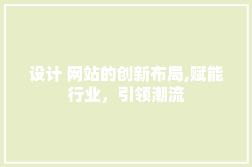 设计 网站的创新布局,赋能行业，引领潮流