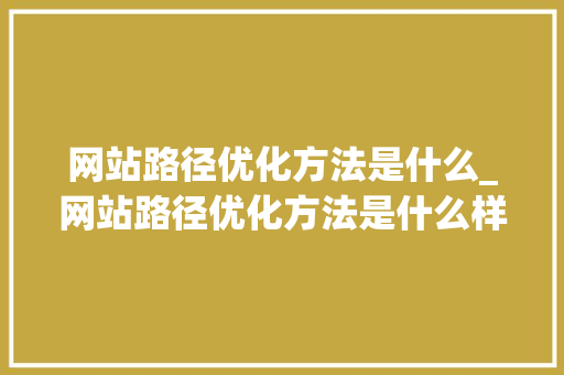 网站路径优化方法是什么_网站路径优化方法是什么样的。 网站建设公司 网站路径优化方法是什么_网站路径优化方法是什么样的。 网站路径优化方法是什么_网站路径优化方法是什么样的。 网站建设公司