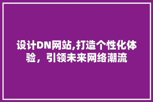 设计DN网站,打造个性化体验，引领未来网络潮流 设计DN网站,打造个性化体验，引领未来网络潮流 网站建设公司