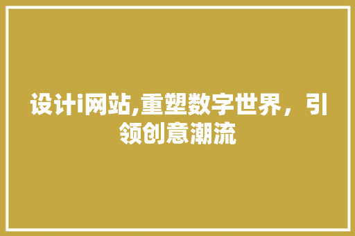 设计i网站,重塑数字世界，引领创意潮流 设计i网站,重塑数字世界，引领创意潮流 SEO关键词