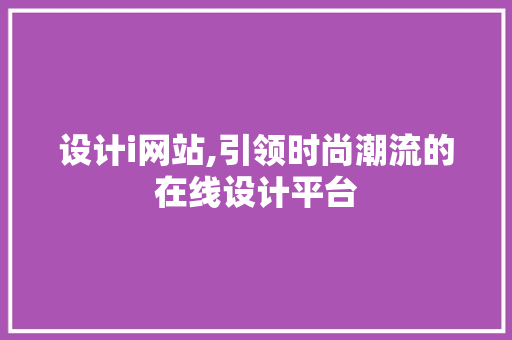 设计i网站,引领时尚潮流的在线设计平台