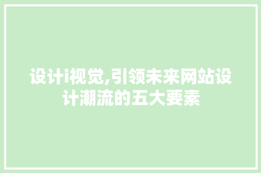 设计i视觉,引领未来网站设计潮流的五大要素