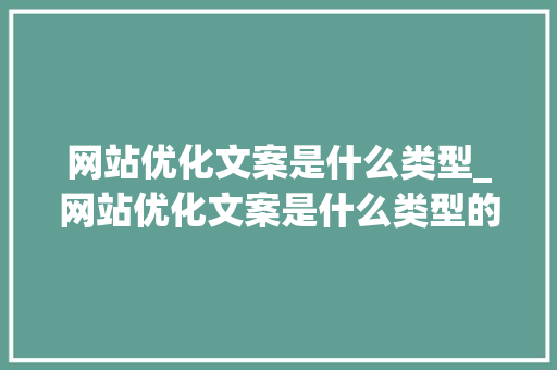 网站优化文案是什么类型_网站优化文案是什么类型的软件。 网站优化文案是什么类型_网站优化文案是什么类型的软件。 SEO关键词