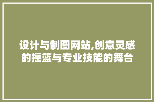 设计与制图网站,创意灵感的摇篮与专业技能的舞台