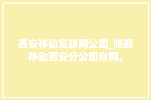 西安移动互联网公司_陕西移动西安分公司官网。 西安移动互联网公司_陕西移动西安分公司官网。 网站建设公司