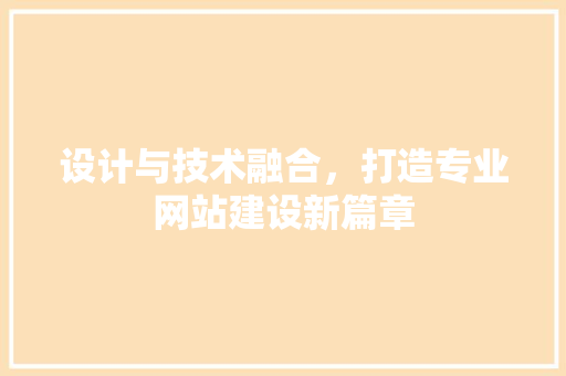 设计与技术融合，打造专业网站建设新篇章 设计与技术融合，打造专业网站建设新篇章 必应SEO