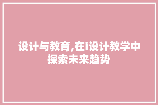 设计与教育,在i设计教学中探索未来趋势
