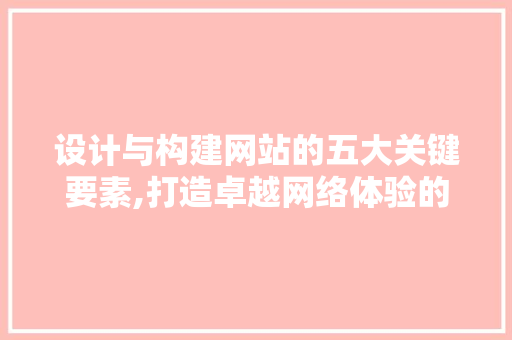 设计与构建网站的五大关键要素,打造卓越网络体验的方法 设计与构建网站的五大关键要素,打造卓越网络体验的方法 SEO关键词