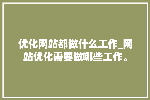 优化网站都做什么工作_网站优化需要做哪些工作。 优化网站都做什么工作_网站优化需要做哪些工作。 神马SEO
