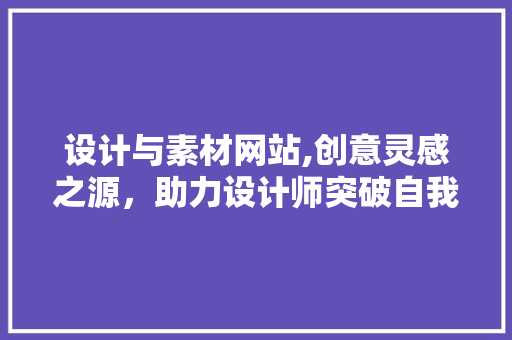 设计与素材网站,创意灵感之源，助力设计师突破自我 设计与素材网站,创意灵感之源，助力设计师突破自我 SEO关键词