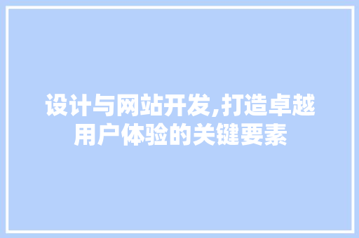 设计与网站开发,打造卓越用户体验的关键要素