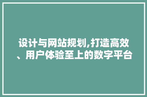 设计与网站规划,打造高效、用户体验至上的数字平台