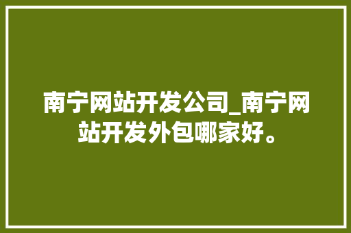 南宁网站开发公司_南宁网站开发外包哪家好。 网站建设公司 南宁网站开发公司_南宁网站开发外包哪家好。 南宁网站开发公司_南宁网站开发外包哪家好。 网站建设公司