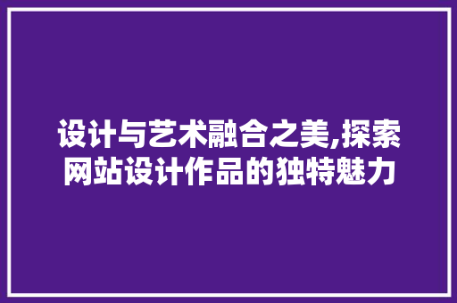 设计与艺术融合之美,探索网站设计作品的独特魅力 设计与艺术融合之美,探索网站设计作品的独特魅力 百度SEO