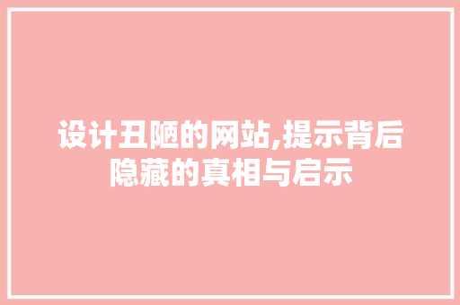 设计丑陋的网站,提示背后隐藏的真相与启示