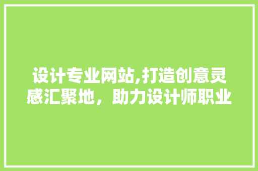 设计专业网站,打造创意灵感汇聚地，助力设计师职业发展 设计专业网站,打造创意灵感汇聚地，助力设计师职业发展 网站建设公司