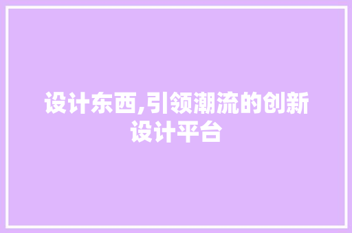 设计东西,引领潮流的创新设计平台