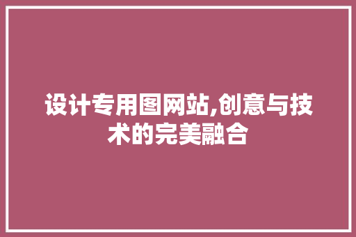 设计专用图网站,创意与技术的完美融合