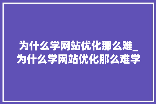 为什么学网站优化那么难_为什么学网站优化那么难学。 为什么学网站优化那么难_为什么学网站优化那么难学。 神马SEO