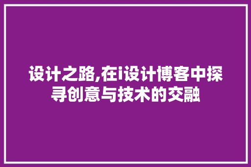 设计之路,在i设计博客中探寻创意与技术的交融 设计之路,在i设计博客中探寻创意与技术的交融 SEO关键词