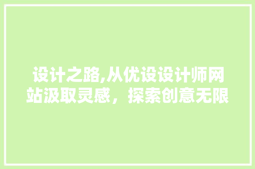 设计之路,从优设设计师网站汲取灵感，探索创意无限