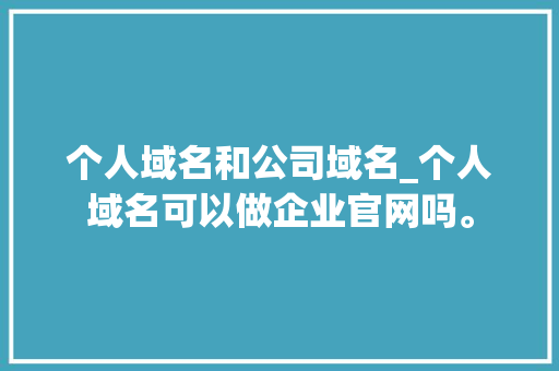 个人域名和公司域名_个人域名可以做企业官网吗。 个人域名和公司域名_个人域名可以做企业官网吗。 网站建设公司