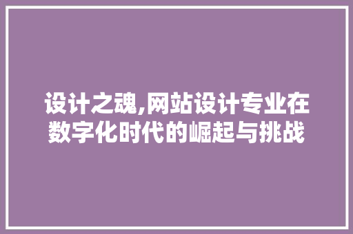 设计之魂,网站设计专业在数字化时代的崛起与挑战 设计之魂,网站设计专业在数字化时代的崛起与挑战 神马SEO