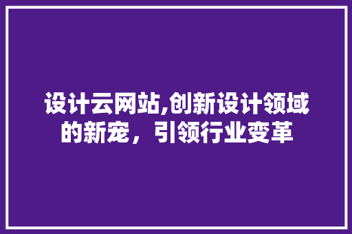 设计云网站,创新设计领域的新宠，引领行业变革