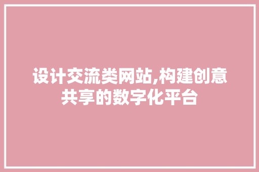 设计交流类网站,构建创意共享的数字化平台