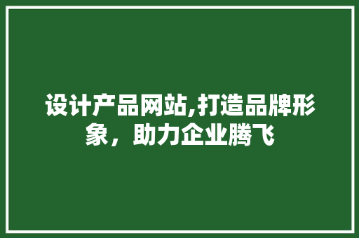 设计产品网站,打造品牌形象，助力企业腾飞