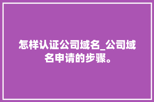 怎样认证公司域名_公司域名申请的步骤。 网站建设公司 怎样认证公司域名_公司域名申请的步骤。 怎样认证公司域名_公司域名申请的步骤。 网站建设公司