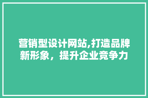 营销型设计网站,打造品牌新形象，提升企业竞争力 营销型设计网站,打造品牌新形象，提升企业竞争力 网站建设公司