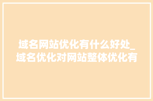 域名网站优化有什么好处_域名优化对网站整体优化有什么意义。 域名网站优化有什么好处_域名优化对网站整体优化有什么意义。 SEO关键词