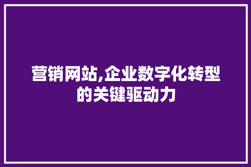 营销网站,企业数字化转型的关键驱动力