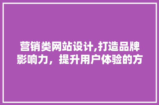 营销类网站设计,打造品牌影响力，提升用户体验的方法