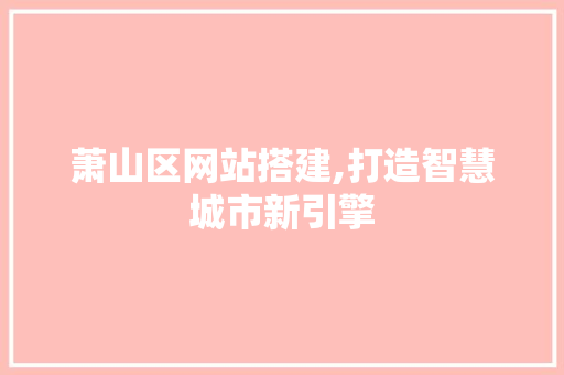 萧山区网站搭建,打造智慧城市新引擎 萧山区网站搭建,打造智慧城市新引擎 神马SEO