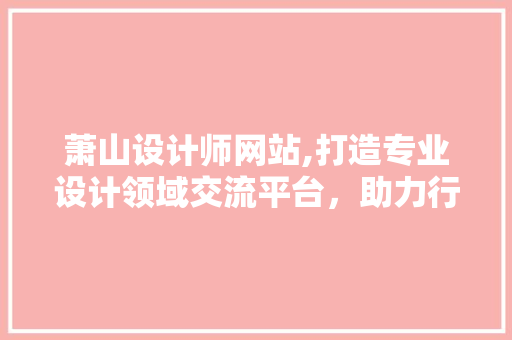 萧山设计师网站,打造专业设计领域交流平台，助力行业发展 萧山设计师网站,打造专业设计领域交流平台，助力行业发展 必应SEO